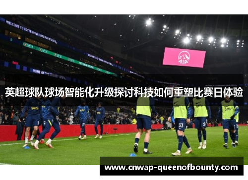 英超球队球场智能化升级探讨科技如何重塑比赛日体验