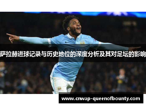 萨拉赫进球记录与历史地位的深度分析及其对足坛的影响 萨拉赫进球记录与历史地位的深度分析及其对足坛的影响