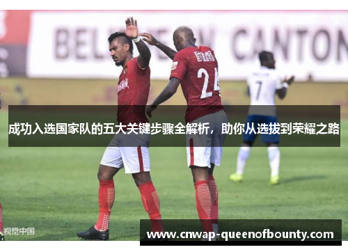 成功入选国家队的五大关键步骤全解析,助你从选拔到荣耀之路 成功入选国家队的五大关键步骤全解析,助你从选拔到荣耀之路