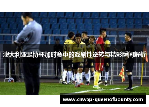 澳大利亚足协杯加时赛中的戏剧性逆转与精彩瞬间解析