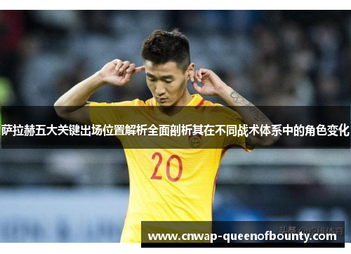 萨拉赫五大关键出场位置解析全面剖析其在不同战术体系中的角色变化