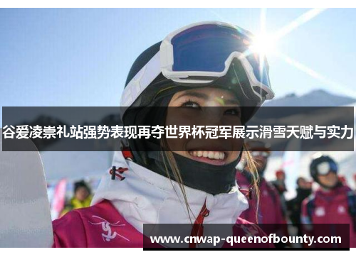 谷爱凌崇礼站强势表现再夺世界杯冠军展示滑雪天赋与实力