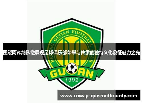 围绕阿森纳队徽展现足球俱乐部荣耀与传承的独特文化象征魅力之光
