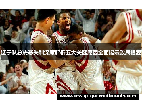 辽宁队总决赛失利深度解析五大关键原因全面揭示败局根源