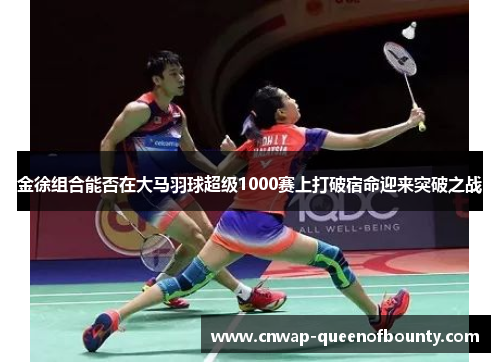 金徐组合能否在大马羽球超级1000赛上打破宿命迎来突破之战