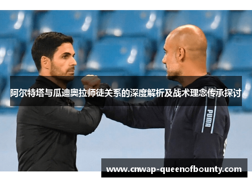 阿尔特塔与瓜迪奥拉师徒关系的深度解析及战术理念传承探讨