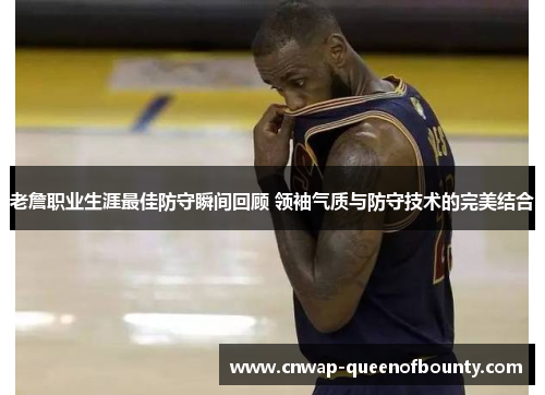 老詹职业生涯最佳防守瞬间回顾 领袖气质与防守技术的完美结合