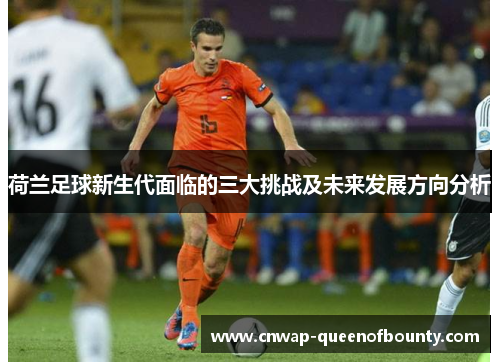 荷兰足球新生代面临的三大挑战及未来发展方向分析