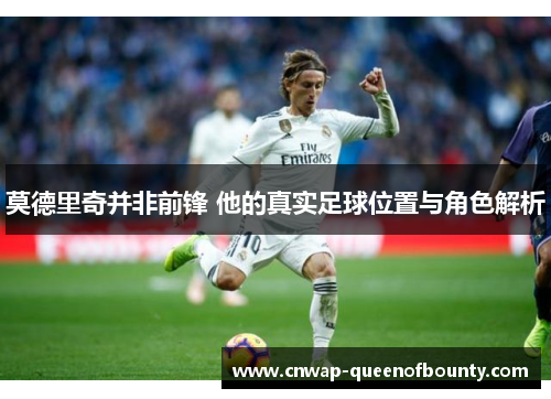 莫德里奇并非前锋 他的真实足球位置与角色解析