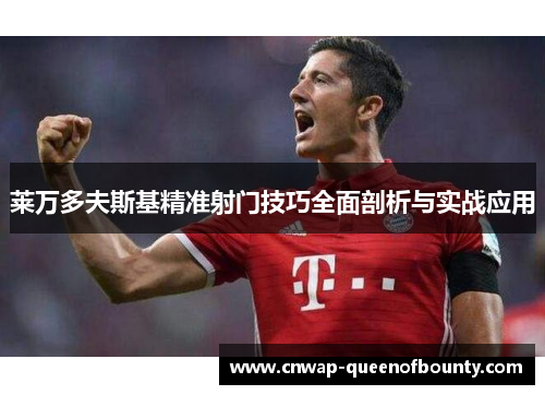 莱万多夫斯基精准射门技巧全面剖析与实战应用