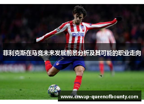 菲利克斯在马竞未来发展前景分析及其可能的职业走向 菲利克斯在马竞未来发展前景分析及其可能的职业走向