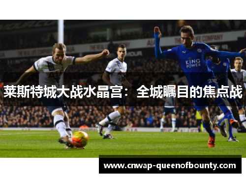 莱斯特城大战水晶宫：全城瞩目的焦点战