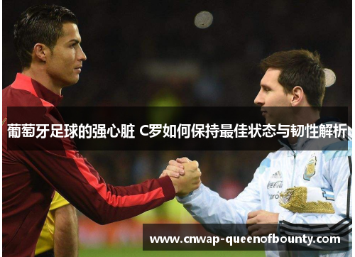 葡萄牙足球的强心脏 C罗如何保持最佳状态与韧性解析