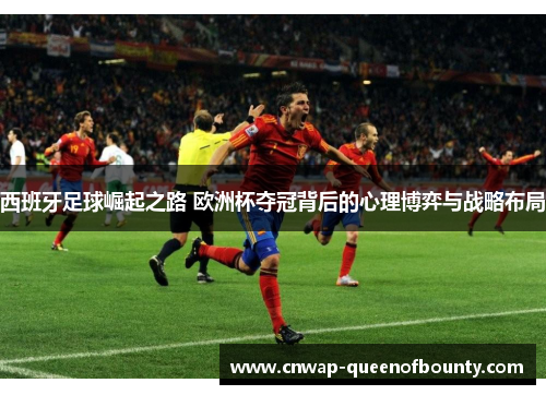 西班牙足球崛起之路 欧洲杯夺冠背后的心理博弈与战略布局 西班牙足球崛起之路 欧洲杯夺冠背后的心理博弈与战略布局