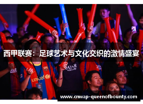 西甲联赛:足球艺术与文化交织的激情盛宴 西甲联赛:足球艺术与文化交织的激情盛宴