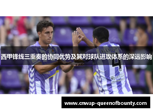 西甲锋线三重奏的协同优势及其对球队进攻体系的深远影响