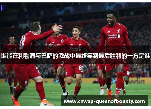谁能在利物浦与巴萨的激战中最终笑到最后胜利的一方是谁 谁能在利物浦与巴萨的激战中最终笑到最后胜利的一方是谁
