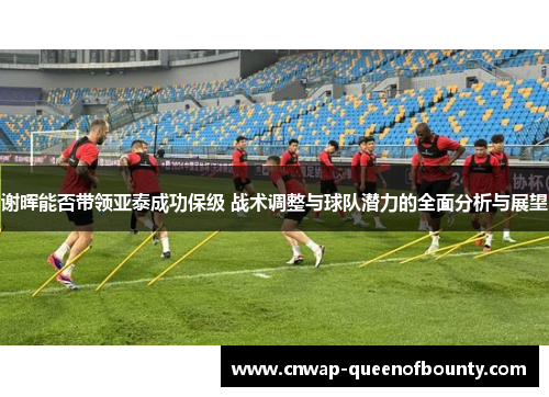 谢晖能否带领亚泰成功保级 战术调整与球队潜力的全面分析与展望 谢晖能否带领亚泰成功保级 战术调整与球队潜力的全面分析与展望