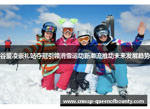谷爱凌崇礼站夺冠引领滑雪运动新潮流推动未来发展趋势