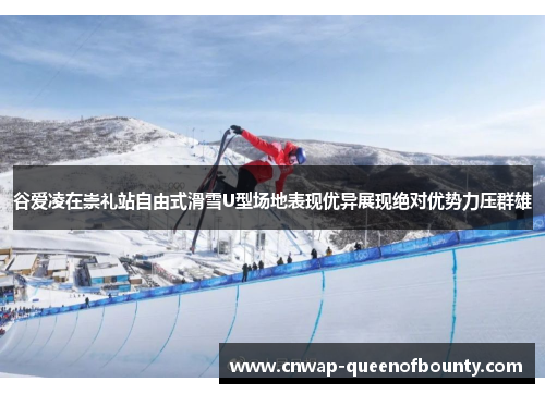 谷爱凌在崇礼站自由式滑雪U型场地表现优异展现绝对优势力压群雄 谷爱凌在崇礼站自由式滑雪U型场地表现优异展现绝对优势力压群雄