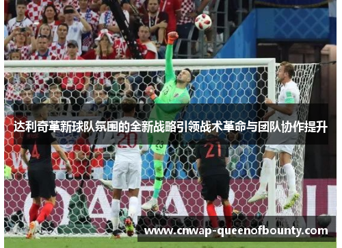 达利奇革新球队氛围的全新战略引领战术革命与团队协作提升