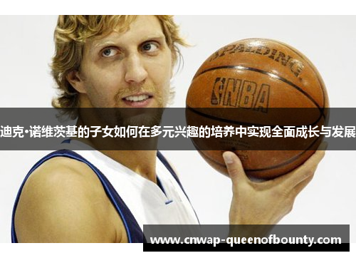 迪克·诺维茨基的子女如何在多元兴趣的培养中实现全面成长与发展 迪克·诺维茨基的子女如何在多元兴趣的培养中实现全面成长与发展