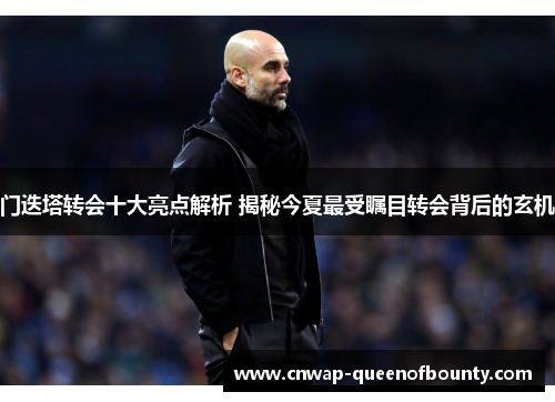 门迭塔转会十大亮点解析 揭秘今夏最受瞩目转会背后的玄机