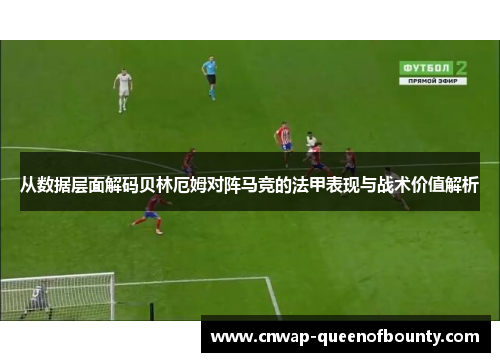 从数据层面解码贝林厄姆对阵马竞的法甲表现与战术价值解析