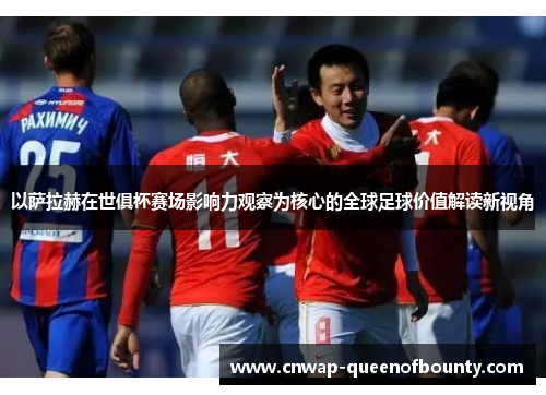 以萨拉赫在世俱杯赛场影响力观察为核心的全球足球价值解读新视角 以萨拉赫在世俱杯赛场影响力观察为核心的全球足球价值解读新视角