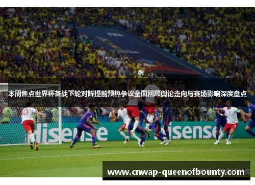 本周焦点世界杯备战下轮对阵提前预热争议全面回顾舆论走向与赛场影响深度盘点