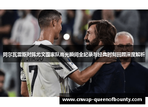 阿尔瓦雷斯对阵尤文国家队高光瞬间全纪录与经典时刻回顾深度解析