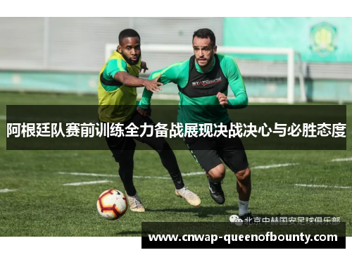 阿根廷队赛前训练全力备战展现决战决心与必胜态度