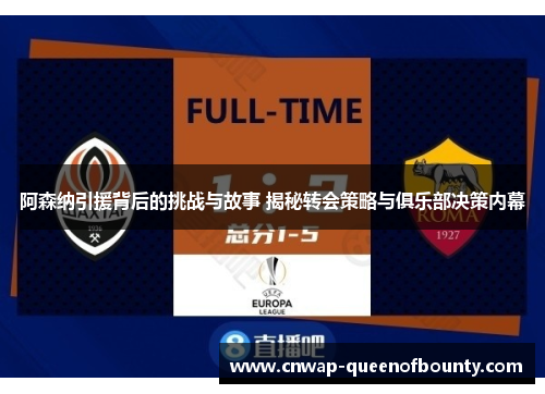阿森纳引援背后的挑战与故事 揭秘转会策略与俱乐部决策内幕
