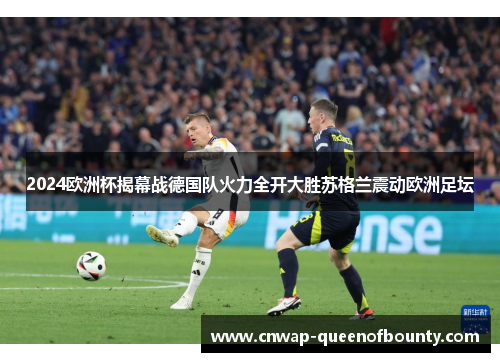 2024欧洲杯揭幕战德国队火力全开大胜苏格兰震动欧洲足坛