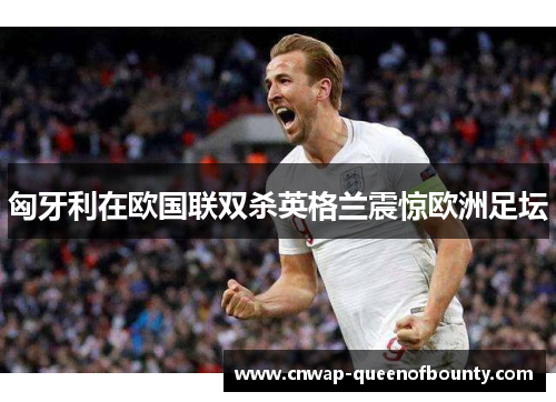 匈牙利在欧国联双杀英格兰震惊欧洲足坛