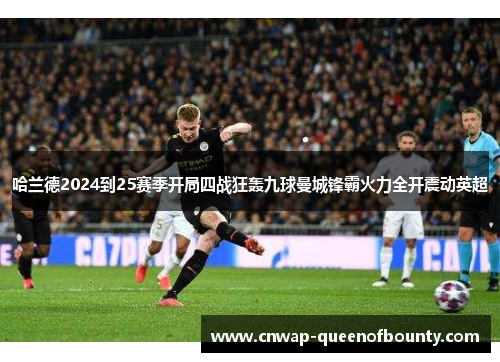 哈兰德2024到25赛季开局四战狂轰九球曼城锋霸火力全开震动英超