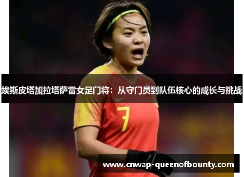 埃斯皮塔加拉塔萨雷女足门将:从守门员到队伍核心的成长与挑战 埃斯皮塔加拉塔萨雷女足门将:从守门员到队伍核心的成长与挑战