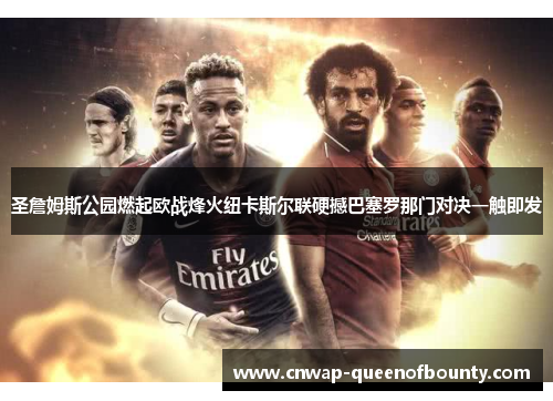 圣詹姆斯公园燃起欧战烽火纽卡斯尔联硬撼巴塞罗那门对决一触即发