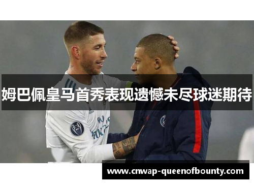 姆巴佩皇马首秀表现遗憾未尽球迷期待