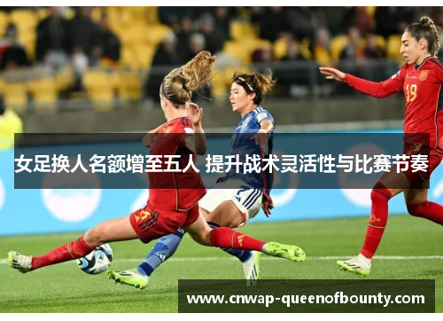 女足换人名额增至五人 提升战术灵活性与比赛节奏 女足换人名额增至五人 提升战术灵活性与比赛节奏