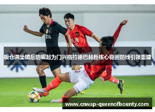 板仓滉坐镇后防崛起为门兴格拉德巴赫新核心稳固防线引领重建