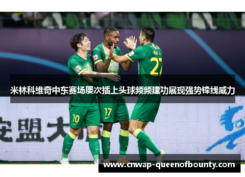 米林科维奇中东赛场屡次插上头球频频建功展现强势锋线威力