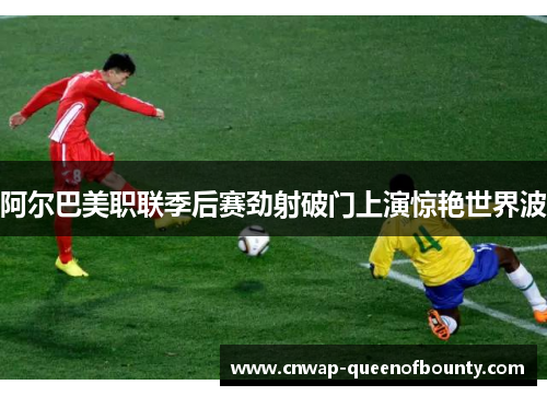 阿尔巴美职联季后赛劲射破门上演惊艳世界波