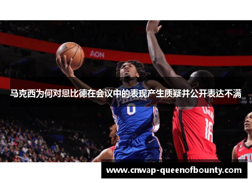 马克西为何对恩比德在会议中的表现产生质疑并公开表达不满