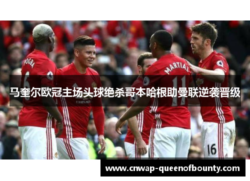 马奎尔欧冠主场头球绝杀哥本哈根助曼联逆袭晋级