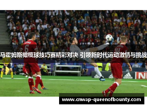 马霍姆斯橄榄球技巧赛精彩对决 引领新时代运动激情与挑战