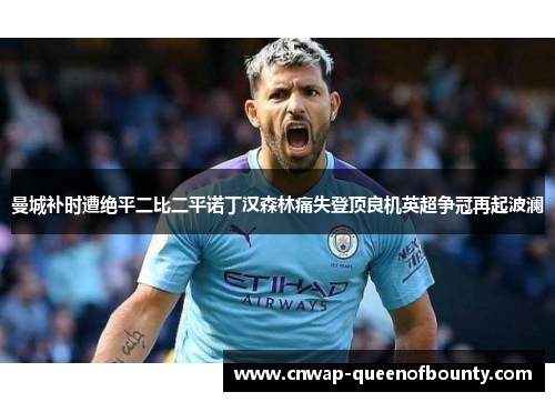 曼城补时遭绝平二比二平诺丁汉森林痛失登顶良机英超争冠再起波澜