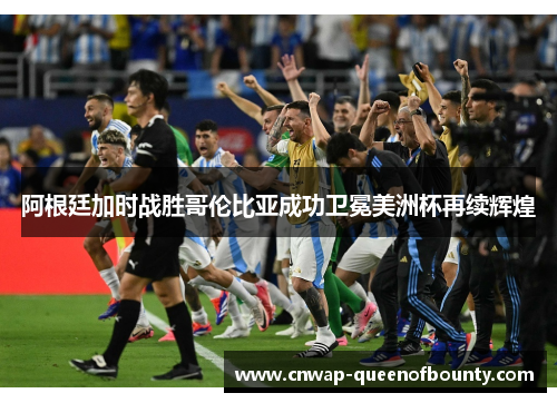 阿根廷加时战胜哥伦比亚成功卫冕美洲杯再续辉煌 阿根廷加时战胜哥伦比亚成功卫冕美洲杯再续辉煌