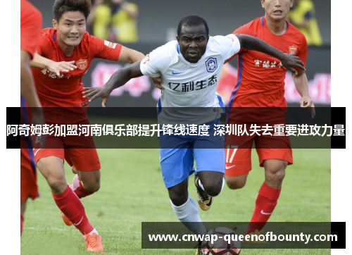 阿奇姆彭加盟河南俱乐部提升锋线速度 深圳队失去重要进攻力量 阿奇姆彭加盟河南俱乐部提升锋线速度 深圳队失去重要进攻力量