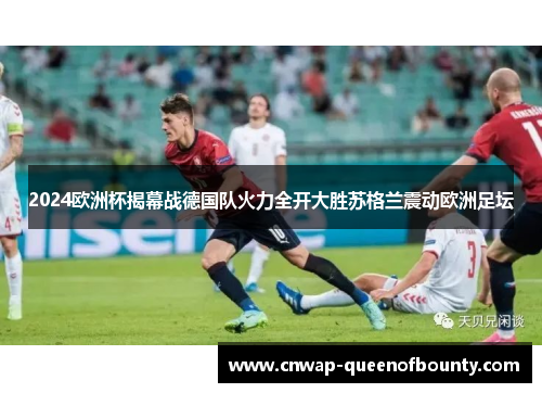 2024欧洲杯揭幕战德国队火力全开大胜苏格兰震动欧洲足坛 2024欧洲杯揭幕战德国队火力全开大胜苏格兰震动欧洲足坛